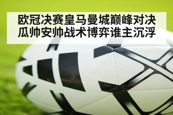 欧冠决赛皇马曼城巅峰对决瓜帅安帅战术博弈谁主沉浮