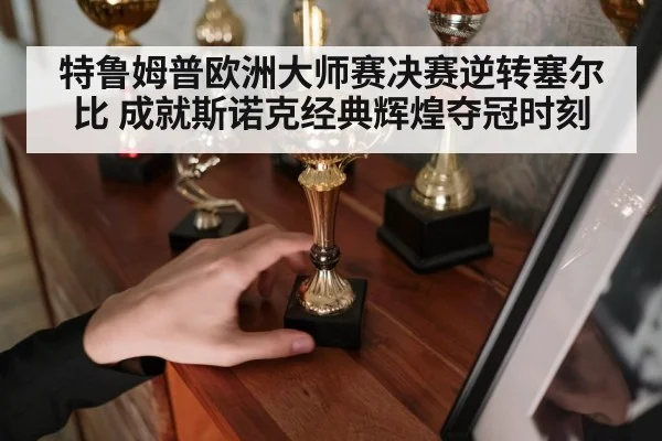 特鲁姆普欧洲大师赛决赛逆转塞尔比 成就斯诺克经典辉煌夺冠时刻