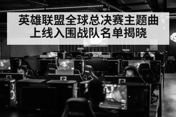 英雄联盟全球总决赛主题曲上线入围战队名单揭晓