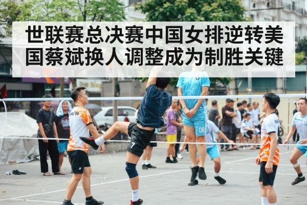 世联赛总决赛中国女排逆转美国蔡斌换人调整成为制胜关键
