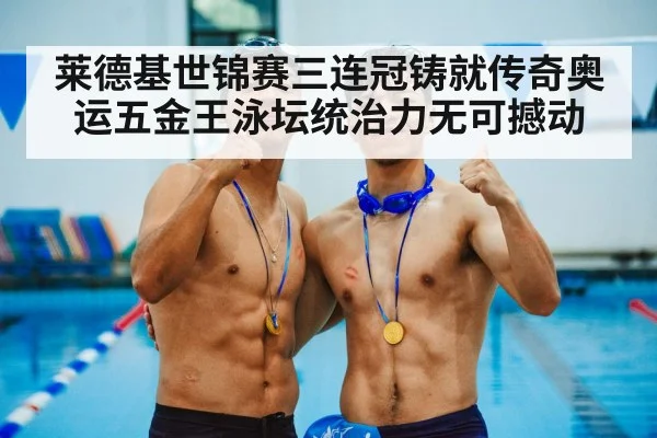 莱德基世锦赛三连冠铸就传奇奥运五金王泳坛统治力无可撼动