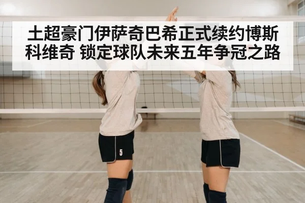 土超豪门伊萨奇巴希正式续约博斯科维奇 锁定球队未来五年争冠之路