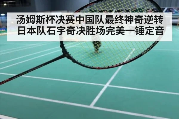 汤姆斯杯决赛中国队最终神奇逆转日本队石宇奇决胜场完美一锤定音